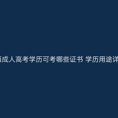 广西成人高考学历可考哪些证书 学历用途详解